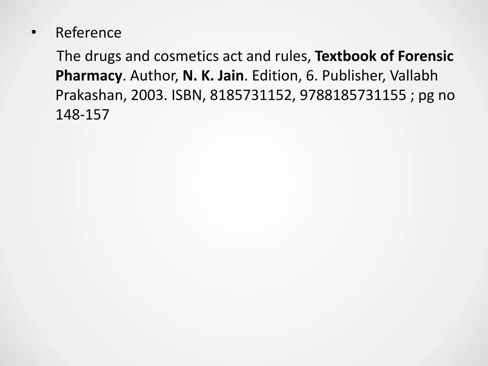 • Reference
The drugs and cosmetics act and rules, Textbook of Forensic
Pharmacy. Author, N. K. Jain. Edition, 6. Publisher, Vallabh
Prakashan, 2003. ISBN, 8185731152, 9788185731155 ; pg no
148-157
 