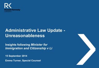Administrative Law Update - 
Unreasonableness 
Insights following Minister for 
Immigration and Citizenship v Li 
15 September 2014 
Emma Turner, Special Counsel 
 