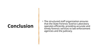 Conclusion
• The structured staff organization ensures
that the State Forensic Science Laboratory
operates efficiently, providing accurate and
timely forensic services to law enforcement
agencies and the judiciary.
 