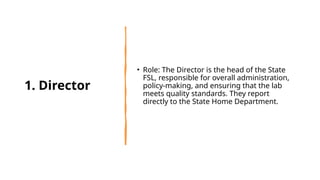 1. Director
• Role: The Director is the head of the State
FSL, responsible for overall administration,
policy-making, and ensuring that the lab
meets quality standards. They report
directly to the State Home Department.
 