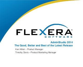 © 2014 Flexera Software LLC. All rights reserved. | Company Confidential1
AdminStudio 2014
The Good, Better and Best of the Latest Release
Ken Hilker – Product Manager
Timothy Davis – Product Marketing Manager
 
