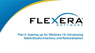 © 2015 Flexera Software LLC. All rights reserved. | Company Confidential1
Part 2: Gearing up for Windows 10: Introducing
AdminStudio Inventory and Rationalization
 