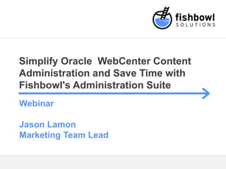 Simplify Oracle WebCenter Content
Administration and Save Time with
Fishbowl's Administration Suite
Webinar
Jason Lamon
Marketing Team Lead
 