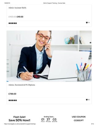 10/6/2019 Admin Support Training - Course Gate
https://coursegate.co.uk/course/admin-support-training/ 4/12
475
Admin Assistant Skills
£49.00£459.00

383
Admin, Secretarial & PA Diploma
£789.00


Flash Sale!!
Save 50% Now!!
Ending Soon... USE COUPON
CG50GIFT01Hours
37Minutes
03Seconds
 