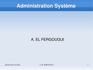 administration Système A. EL FERGOUGUI 1
Administration Système
A. EL FERGOUGUI
 