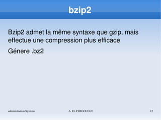 administration Système A. EL FERGOUGUI 12
bzip2
Bzip2 admet la même syntaxe que gzip, mais 
effectue une compression plus efficace 
Génere .bz2
 