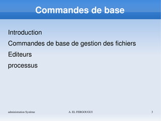 administration Système A. EL FERGOUGUI 3
Commandes de base
Introduction
Commandes de base de gestion des fichiers
Editeurs
processus
 