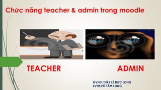TEACHER ADMIN
Chức năng teacher & admin trong moodle
GVHD: THẦY LÊ ĐỨC LONG
SVTH:VÕ TÂM LONG
 