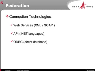 aras.comConfidential © 2007 Aras Corporation
Federation
Connection Technologies
Web Services (XML / SOAP )
API (.NET languages)
ODBC (direct database)
6
 