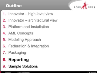 aras.comConfidential © 2007 Aras Corporation
Outline
1. Innovator – high-level view
2. Innovator – architectural view
3. Platform and Installation
4. AML Concepts
5. Modeling Approach
6. Federation & Integration
7. Packaging
8. Reporting
9. Sample Solutions
 