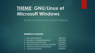 THEME: GNU/Linux et
Microsoft Windows
EXPOSE: ADMINISTRATION SYSTEME ET RESEAUX
MEMBRES DU GROUPES
1. BOUHARI GARGA 12B210FS
2. IGNABAI TCHINDEBE BRUNO 13A070FS
3. KENGNE KENGNE JOEL 13A054FS
4. GOUDONGSOU KLASSOU MAXIME 13A999FS
5. ABDOUL-HAFIS HAMADJODA 12A667FS
6. MASKEMDE REGIS 13B959FS
 