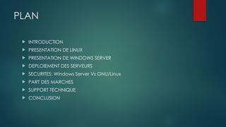 PLAN
 INTRODUCTION
 PRESENTATION DE LINUX
 PRESENTATION DE WINDOWS SERVER
 DEPLOIEMENT DES SERVEURS
 SECURITES: Windows Server Vs GNU/Linux
 PART DES MARCHES
 SUPPORT TECHNIQUE
 CONCLUSION
 