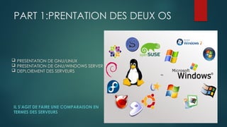 PART 1:PRENTATION DES DEUX OS
IL S’AGIT DE FAIRE UNE COMPARAISON EN
TERMES DES SERVEURS
 PRESENTATION DE GNU/LINUX
 PRESENTATION DE GNU/WINDOWS SERVER
 DEPLOIEMENT DES SERVEURS
 
