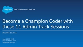 Become a Champion Coder with
these 11 Admin Track Sessions
Dreamforce 2015
​ Sept. 15-18, 2015
​ Visit the Admin Zone!
​ @SalesforceAdmns
​ 
 