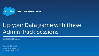 Up your Data game with these
Admin Track Sessions
Dreamforce 2015
​ Sept. 15-18, 2015
​ Visit the Admin Zone!
​ @SalesforceAdmns
​ 
 