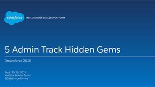 5 Admin Track Hidden Gems
Dreamforce 2015
​ Sept. 15-18, 2015
​ Visit the Admin Zone!
​ @SalesforceAdmns
​ 
 