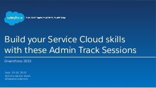 Build your Service Cloud skills
with these Admin Track Sessions
Dreamforce 2015
​ Sept. 15-18, 2015
​ Visit the Admin Zone!
​ @SalesforceAdmns
​ 
 