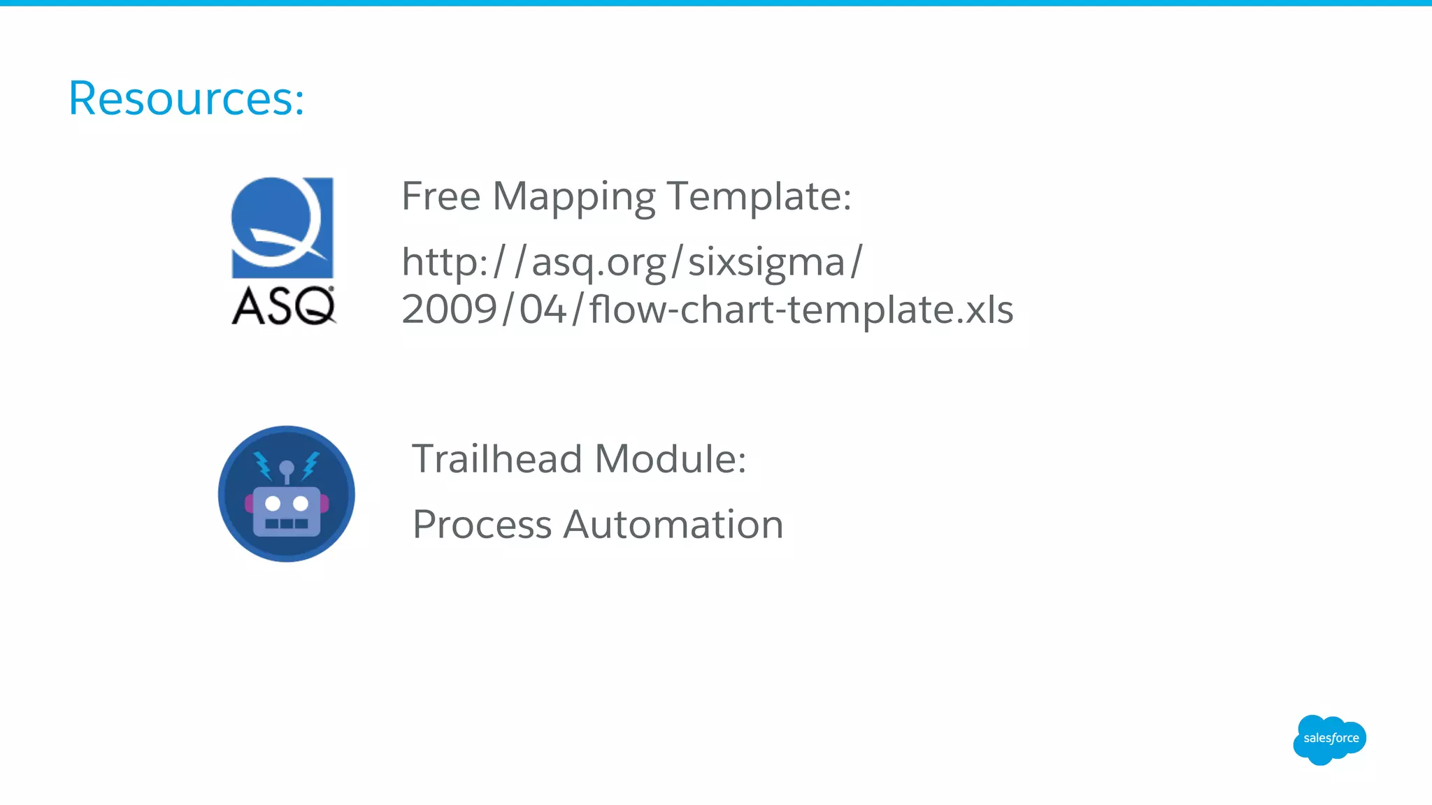 Resources:
Trailhead Module:
Process Automation
Free Mapping Template:
http://asq.org/sixsigma/
2009/04/ﬂow-chart-template.xls
 