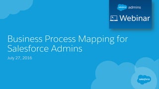 Business Process Mapping for
Salesforce Admins
July 27, 2016
 