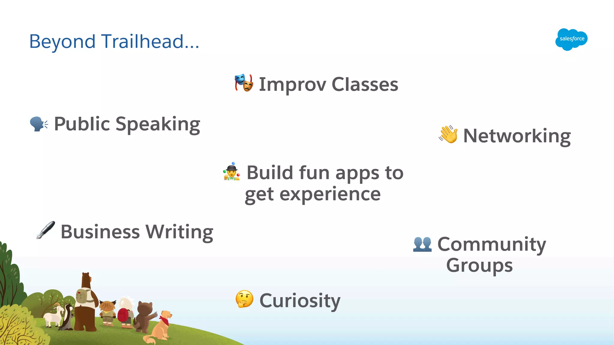 Beyond Trailhead…
! Business Writing
" Improv Classes
# Community
Groups
$ Build fun apps to
get experience
% Public Speaking
& Curiosity
' Networking
 