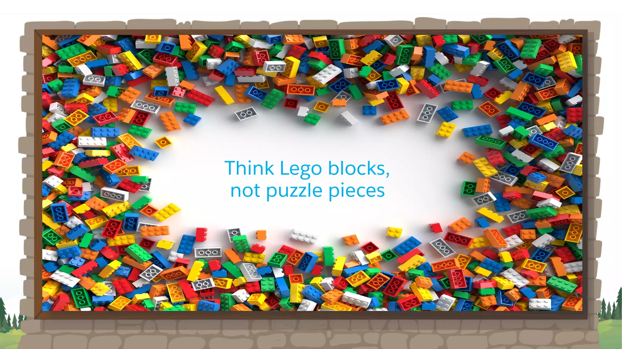 Think Lego blocks,
not puzzle pieces
 