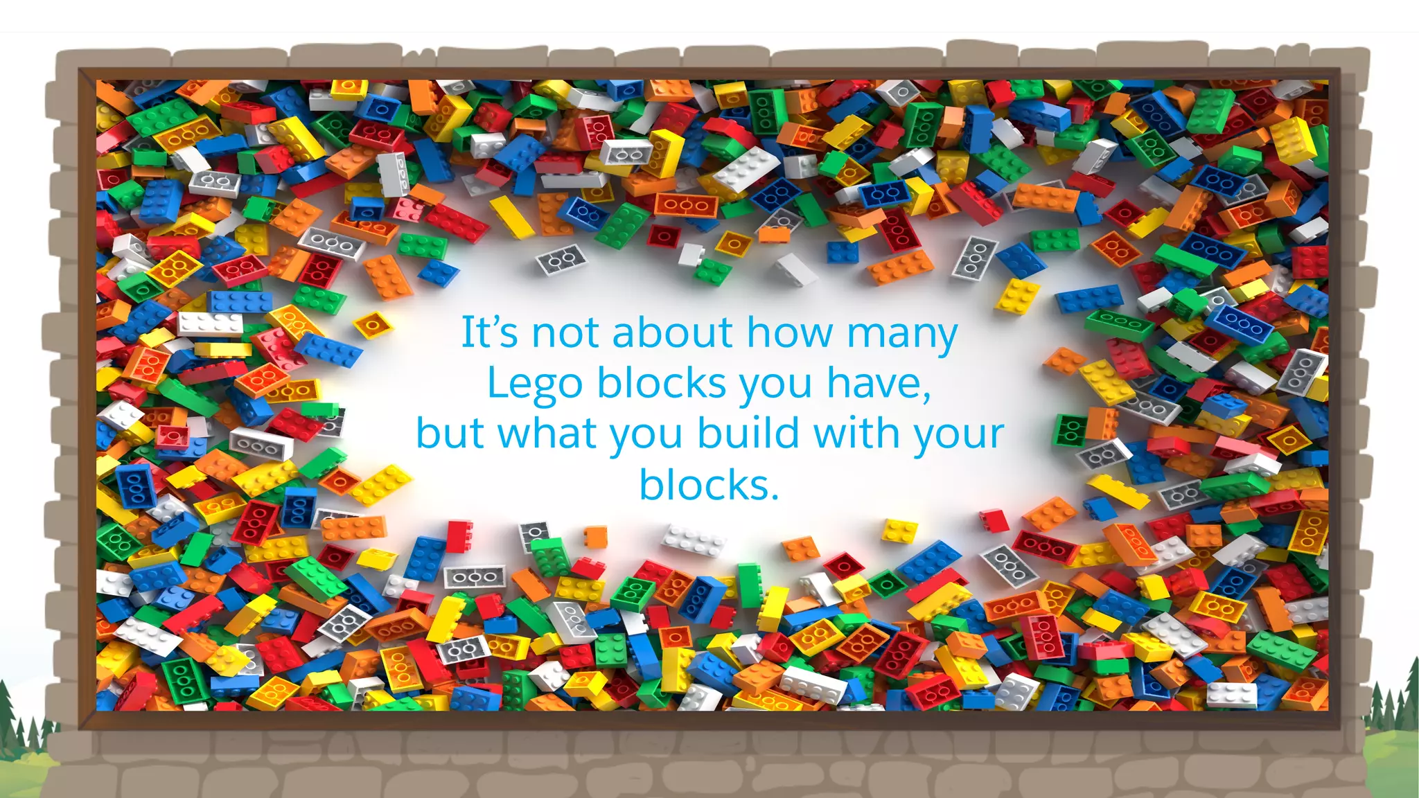 It’s not about how many
Lego blocks you have,
but what you build with your
blocks.
 