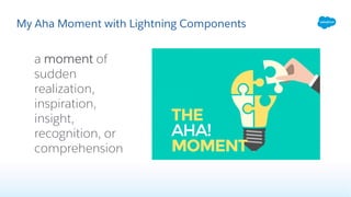My Aha Moment with Lightning Components
a moment of
sudden
realization,
inspiration,
insight,
recognition, or
comprehension
 