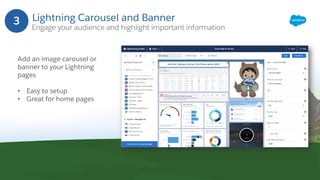 Lightning Carousel and Banner
Engage your audience and highlight important information
3
Add an image carousel or
banner to your Lightning
pages
• Easy to setup
• Great for home pages
 