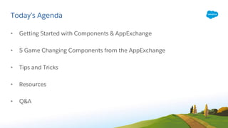 Today’s Agenda
• Getting Started with Components & AppExchange
• 5 Game Changing Components from the AppExchange
• Tips and Tricks
• Resources
• Q&A
 