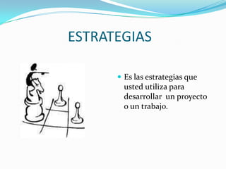 ESTRATEGIAS
 Es las estrategias que

usted utiliza para
desarrollar un proyecto
o un trabajo.

 