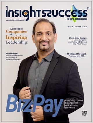 Vol 04 | Issue 04 | 2024
www.insightssuccess.in
Redeﬁning Expense
Management
with Visionary
Leadership
with
Companies
Inspiring
Admirable
Mr Mikdad Merchant,
Founder and CEO
Beyond Proﬁts
How Inspiring Leaders
are Building a
Be er Tomorrow?
Global Game Changers
How Companies
are Making a Diﬀerence
on a World Stage?
 