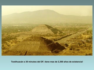 Teotihuacán a 30 minutos del DF, tiene mas de 2,300 años de existencia!
 