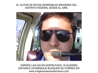 EL AUTOR DE ESTAS ADMIRABLES IMAGENES DEL DISTRITO FEDERAL DESDE EL AIRE. ESPERO LAS HAYAN DISFRUTADO. SI QUIEREN ENVIARLE UN MENSAJE BUSQUEN SU CORREO EN www.imagenesaereasdemexico.com 