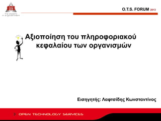 O.T.S. FORUM 2013

Αξιοποίηση του πληροφοριακού
κεφαλαίου των οργανισμών

Εισηγητής: Λαφτσίδης Κωνσταντίνος

 