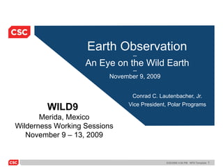 Earth Observation --   An Eye on the Wild Earth -- November 9, 2009 Conrad C. Lautenbacher, Jr. Vice President, Polar Programs WILD9  Merida, Mexico Wilderness Working Sessions November 9 – 13, 2009 