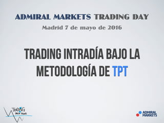 ADMIRAL MARKETS TRADING DAY
Madrid 7 de mayo de 2016
Trading intradía bajo la
metodología de TpT
 