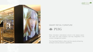 SMART RETAIL FURNITURE
Most innovation international circuit in the beauty sector
with radio and video analytics, and fully integrated in the
content management system.
The Puig Retail Platform offers real time reports enhancing
strategic business decision capabilities.
 