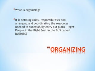 * What is organizing? –
* It is defining roles, responsibilities and

arranging and coordinating the resources
needed to successfully carry out plans – Right
People in the Right Seat in the BUS called
BUSINESS

 