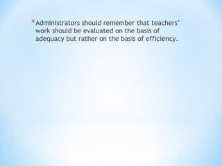 * Administrators should remember that teachers’
work should be evaluated on the basis of
adequacy but rather on the basis of efficiency.

 