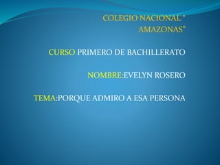 COLEGIO NACIONAL “
AMAZONAS”
CURSO:PRIMERO DE BACHILLERATO
NOMBRE:EVELYN ROSERO
TEMA:PORQUE ADMIRO A ESA PERSONA
 