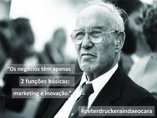 “Os negócios têm apenas
2 funções básicas:
marketing e inovação.”
#peterdruckeraindaeocara
 