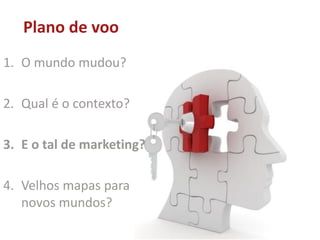 Plano de voo
1. O mundo mudou?
2. Qual é o contexto?
3. E o tal de marketing?
4. Velhos mapas para
novos mundos?
 