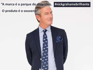 “A marca é o parque de diversões.
O produto é o souvenir.”
#nickgrahamebrilhante
 