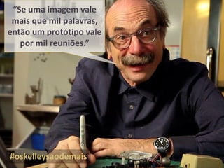 “Se uma imagem vale
mais que mil palavras,
então um protótipo vale
por mil reuniões.”
#oskelleysaodemais
 