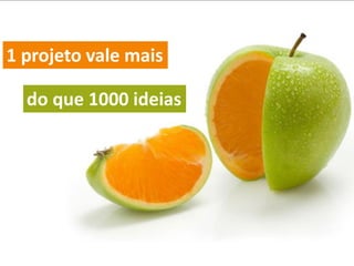 1 projeto vale mais
do que 1000 ideias
 