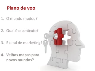 Plano de voo
1. O mundo mudou?
2. Qual é o contexto?
3. E o tal de marketing?
4. Velhos mapas para
novos mundos?
 