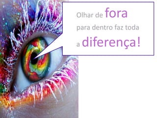 Olhar de fora
para dentro faz toda
a diferença!
 