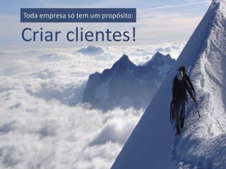 Criar clientes!
Toda empresa só tem um propósito:
 