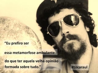 “Eu prefiro ser
essa metamorfose ambulante
do que ter aquela velha opinião
formada sobre tudo.” #tocaraul
 