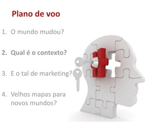 Plano de voo
1. O mundo mudou?
2. Qual é o contexto?
3. E o tal de marketing?
4. Velhos mapas para
novos mundos?
 